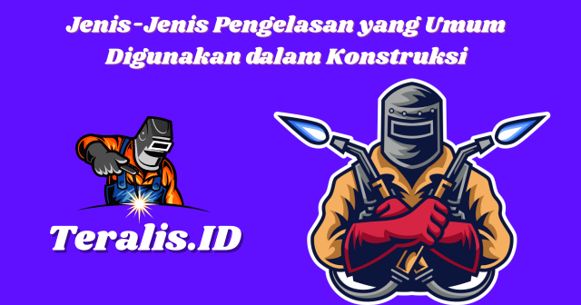 Jenis-Jenis Pengelasan yang Umum Digunakan dalam Konstruksi